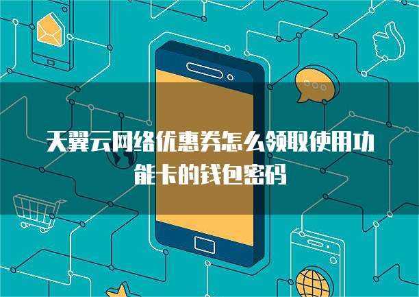 天翼云网络优惠券怎么领取使用功能卡的钱包密码