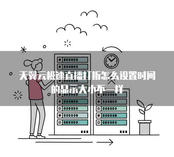 天翼云极速直播打折怎么设置时间的显示大小不一样