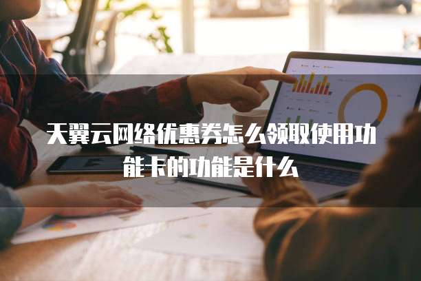 天翼云网络优惠券怎么领取使用功能卡的功能是什么