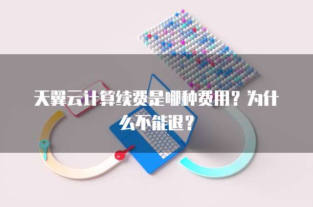 天翼云计算续费是哪种费用?为什么不能退?
