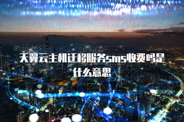 天翼云主机迁移服务sms收费吗是什么意思