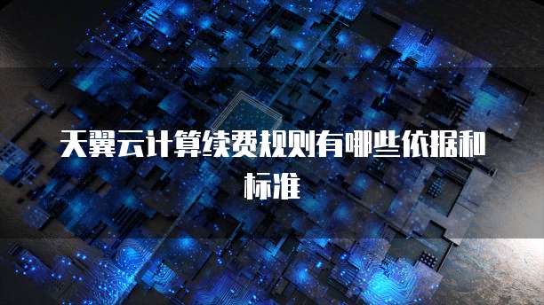 天翼云计算续费规则有哪些依据和标准