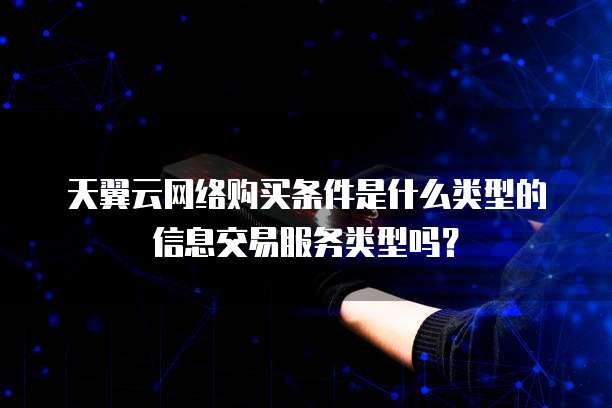 天翼云网络购买条件是什么类型的信息交易服务类型吗？