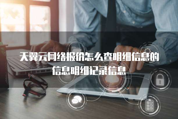 天翼云网络报价怎么查明细信息的信息明细记录信息