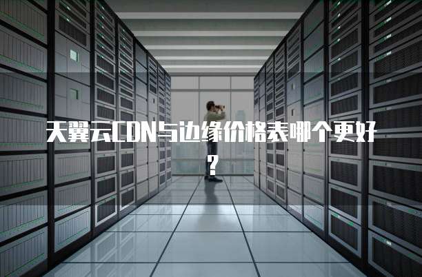 天翼云CDN与边缘价格表哪个更好?