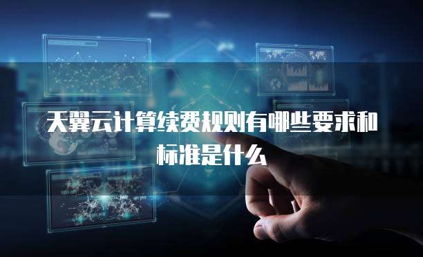 天翼云计算续费规则有哪些要求和标准是什么