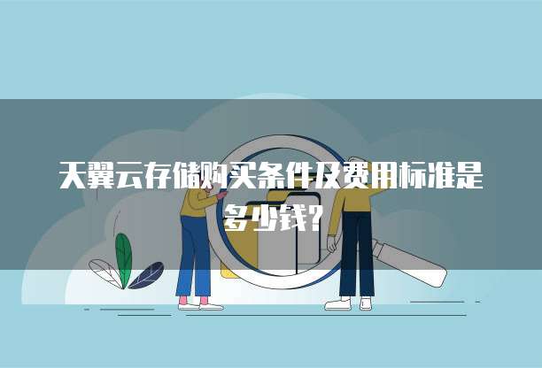 天翼云存储购买条件及费用标准是多少钱？