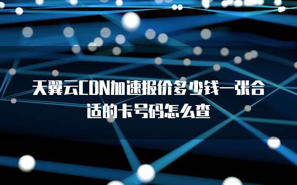 天翼云CDN加速报价多少钱一张合适的卡号码怎么查