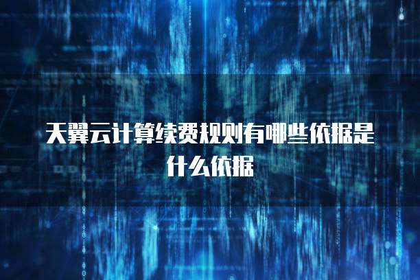 天翼云计算续费规则有哪些依据是什么依据