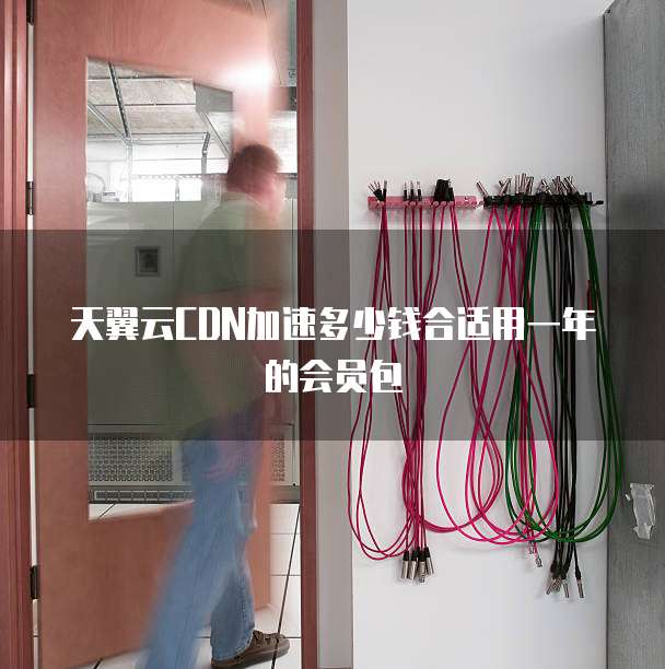 天翼云CDN加速多少钱合适用一年的会员包
