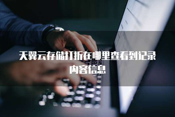 天翼云存储打折在哪里查看到记录内容信息