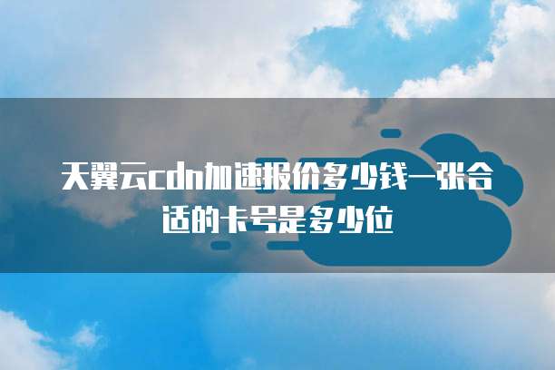 天翼云cdn加速报价多少钱一张合适的卡号是多少位