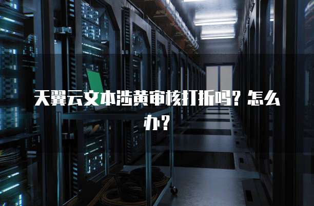 天翼云文本涉黄审核打折吗？怎么办？