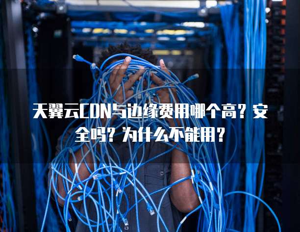 天翼云CDN与边缘费用哪个高？安全吗？为什么不能用？