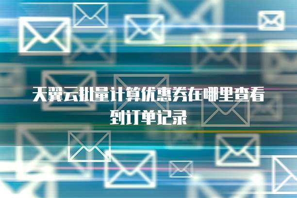天翼云批量计算优惠券在哪里查看到订单记录