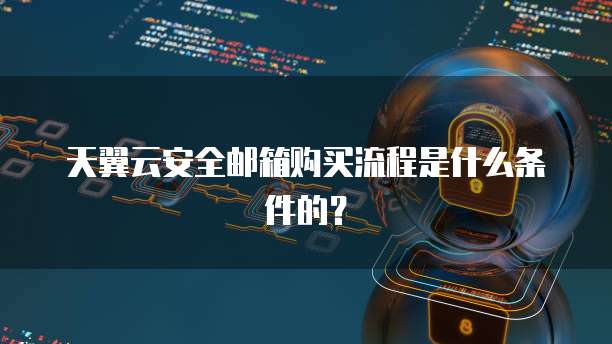 天翼云安全邮箱购买流程是什么条件的？
