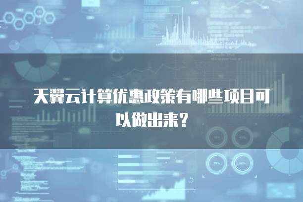 天翼云计算优惠政策有哪些项目可以做出来?