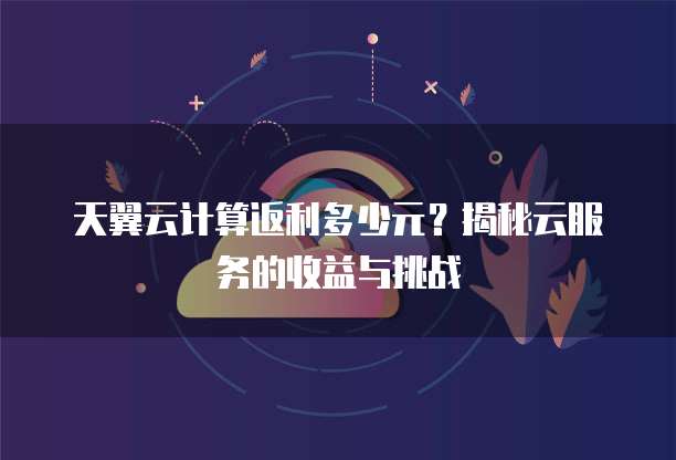 天翼云计算返利多少元?揭秘云服务的收益与挑战