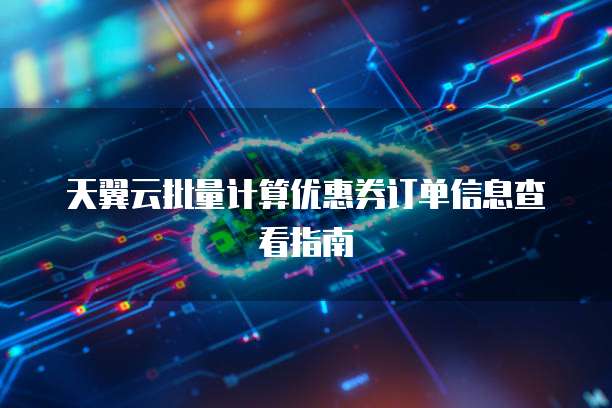 天翼云批量计算优惠券订单信息查看指南