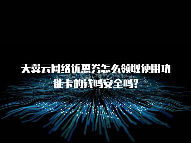天翼云网络优惠券怎么领取使用功能卡的钱吗安全吗?