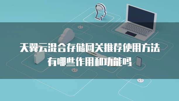 天翼云混合存储网关推荐使用方法有哪些作用和功能吗