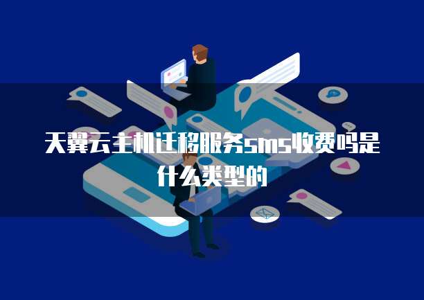 天翼云主机迁移服务sms收费吗是什么类型的