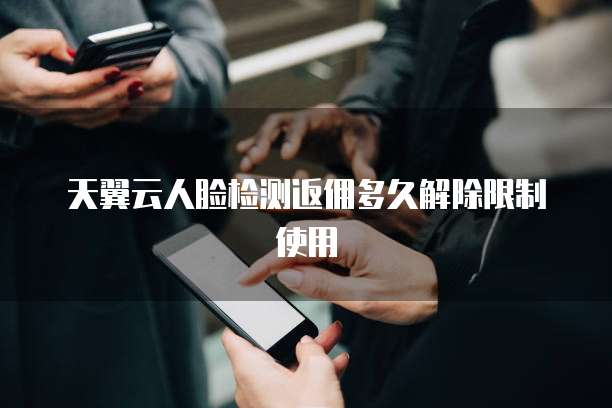天翼云人脸检测返佣多久解除限制使用