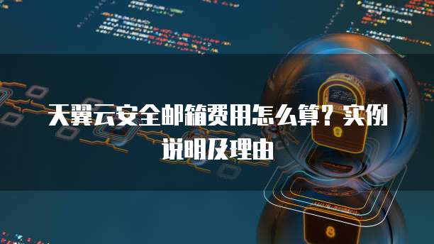 天翼云安全邮箱费用怎么算?实例说明及理由