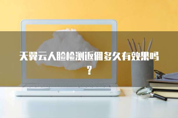 天翼云人脸检测返佣多久有效果吗?