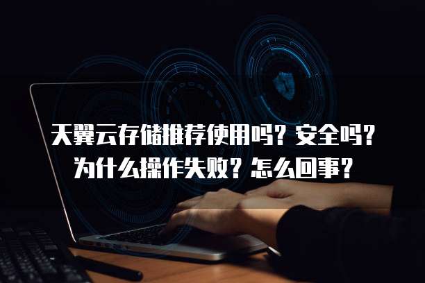 天翼云存储推荐使用吗？安全吗？为什么操作失败？怎么回事？