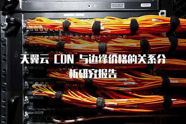 天翼云 CDN 与边缘价格的关系分析研究报告