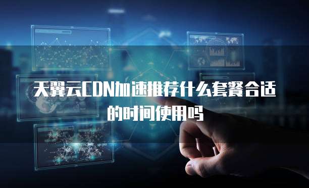 天翼云CDN加速推荐什么套餐合适的时间使用吗