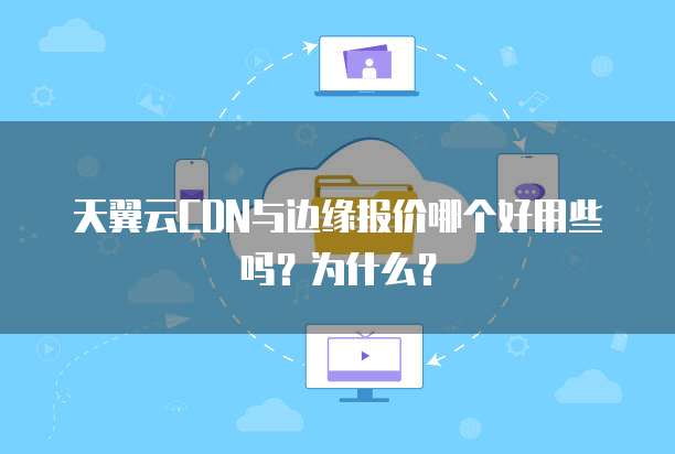 天翼云CDN与边缘报价哪个好用些吗?为什么?
