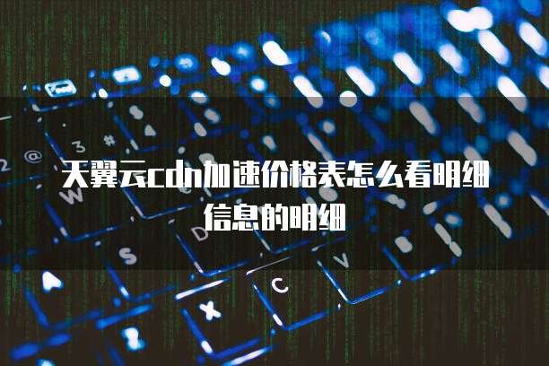 天翼云cdn加速价格表怎么看明细信息的明细