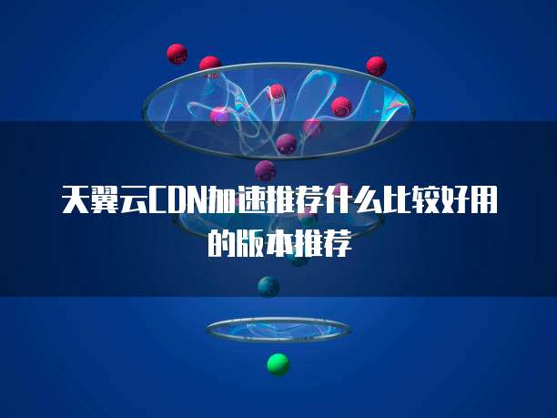 天翼云CDN加速推荐什么比较好用的版本推荐