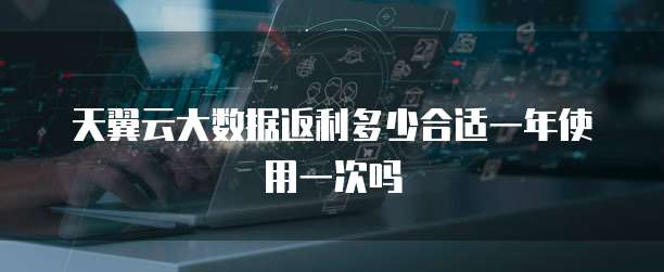 天翼云大数据返利多少合适一年使用一次吗