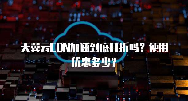 天翼云CDN加速到底打折吗?使用优惠多少?
