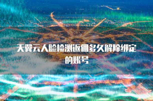 天翼云人脸检测返佣多久解除绑定的账号