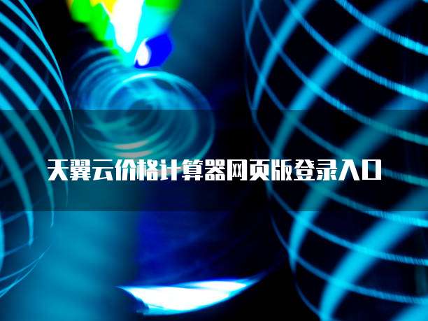 天翼云价格计算器网页版登录入口