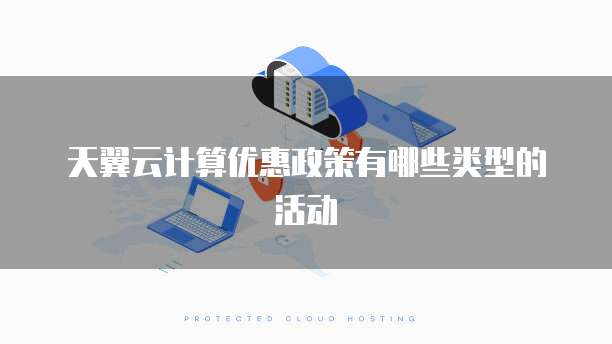 天翼云计算优惠政策有哪些类型的活动