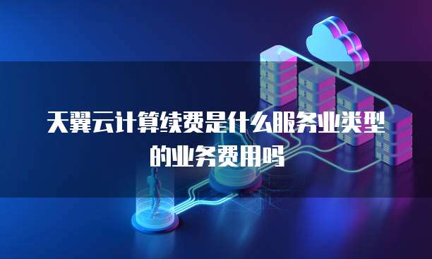 天翼云计算续费是什么服务业类型的业务费用吗