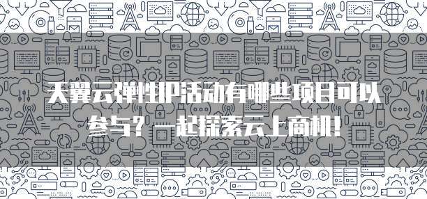 天翼云弹性IP活动有哪些项目可以参与?一起探索云上商机!