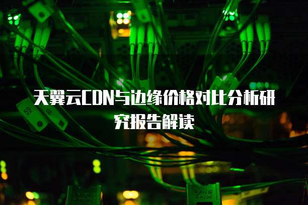 天翼云CDN与边缘价格对比分析研究报告解读