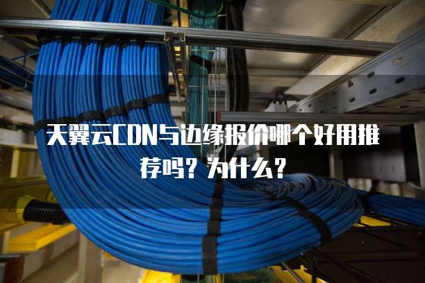 天翼云CDN与边缘报价哪个好用推荐吗?为什么?