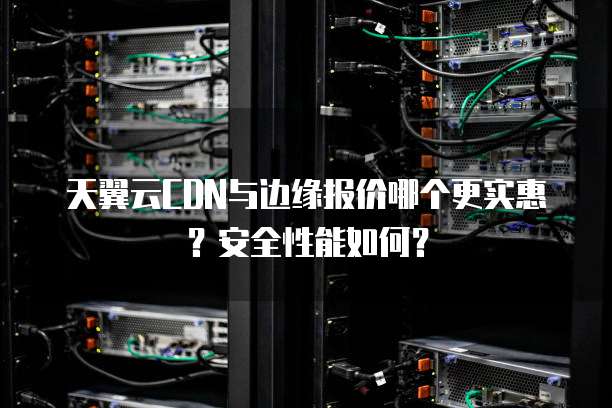 天翼云CDN与边缘报价哪个更实惠?安全性能如何?