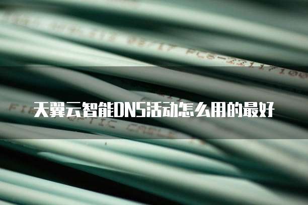 天翼云智能DNS活动怎么用的最好
