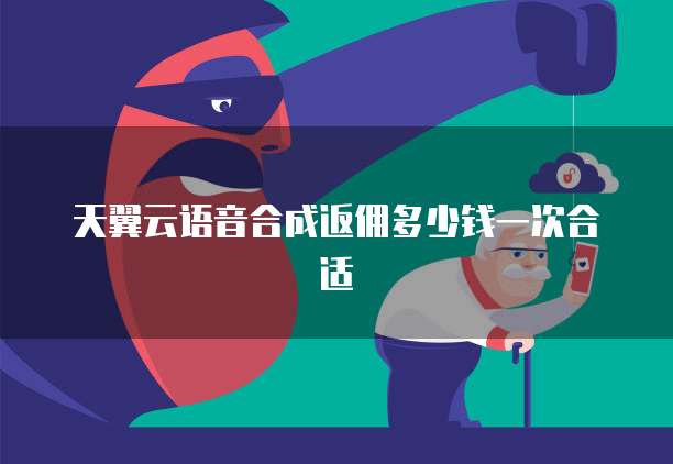 天翼云语音合成返佣多少钱一次合适