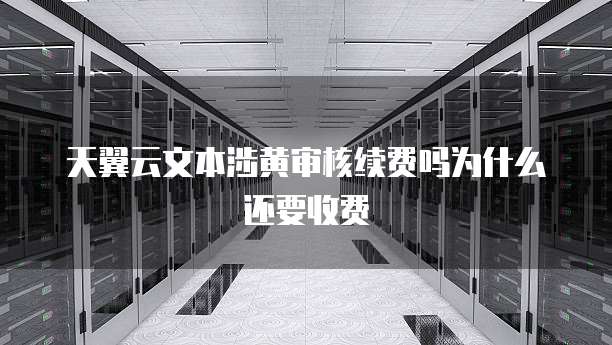 天翼云文本涉黄审核续费吗为什么还要收费