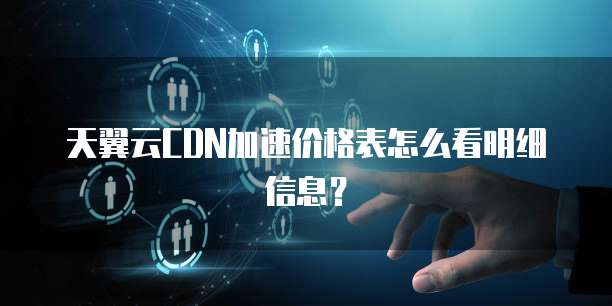 天翼云CDN加速价格表怎么看明细信息?