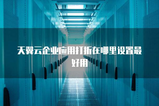 天翼云企业应用打折在哪里设置最好用